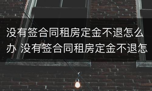 没有签合同租房定金不退怎么办 没有签合同租房定金不退怎么办呢