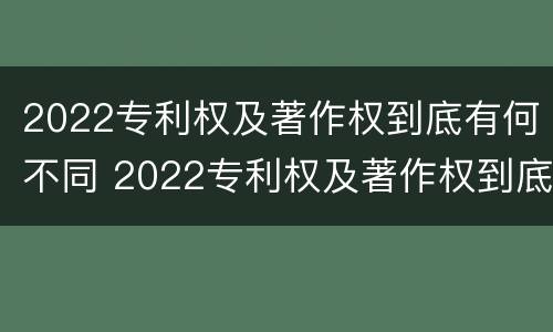 2022专利权及著作权到底有何不同 2022专利权及著作权到底有何不同呢