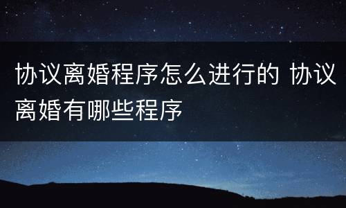 协议离婚程序怎么进行的 协议离婚有哪些程序