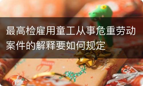 最高检雇用童工从事危重劳动案件的解释要如何规定