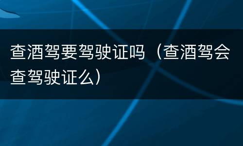 查酒驾要驾驶证吗（查酒驾会查驾驶证么）