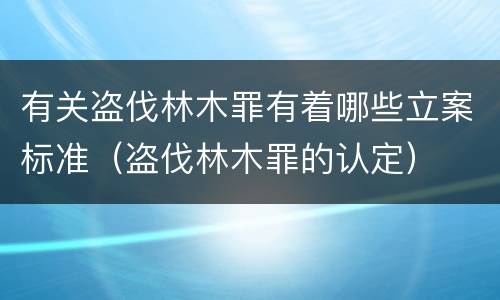 有关盗伐林木罪有着哪些立案标准（盗伐林木罪的认定）