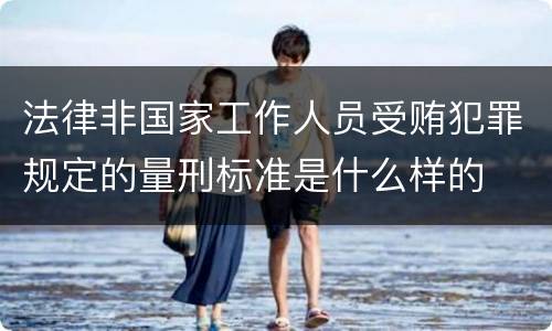 法律非国家工作人员受贿犯罪规定的量刑标准是什么样的