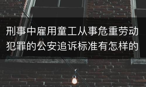 刑事中雇用童工从事危重劳动犯罪的公安追诉标准有怎样的规定