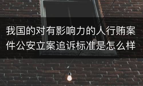 我国的对有影响力的人行贿案件公安立案追诉标准是怎么样规定