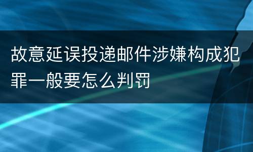 故意延误投递邮件涉嫌构成犯罪一般要怎么判罚