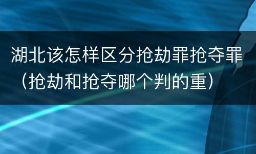 湖北该怎样区分抢劫罪抢夺罪（抢劫和抢夺哪个判的重）