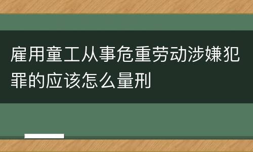 雇用童工从事危重劳动涉嫌犯罪的应该怎么量刑