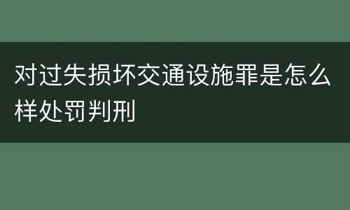 对过失损坏交通设施罪是怎么样处罚判刑