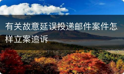 有关故意延误投递邮件案件怎样立案追诉