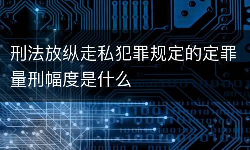 刑法放纵走私犯罪规定的定罪量刑幅度是什么