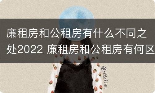 廉租房和公租房有什么不同之处2022 廉租房和公租房有何区别