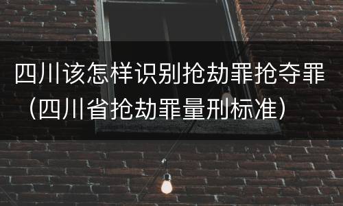 四川该怎样识别抢劫罪抢夺罪(四川省抢劫罪量刑标准)