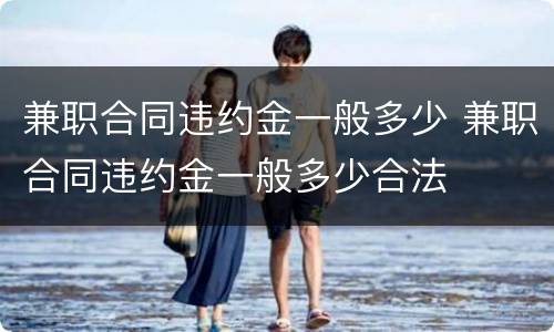 兼职合同违约金一般多少 兼职合同违约金一般多少合法