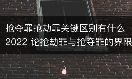 抢夺罪抢劫罪关键区别有什么2022 论抢劫罪与抢夺罪的界限