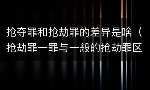 抢夺罪和抢劫罪的差异是啥（抢劫罪一罪与一般的抢劫罪区别）
