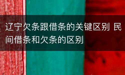 辽宁欠条跟借条的关键区别 民间借条和欠条的区别