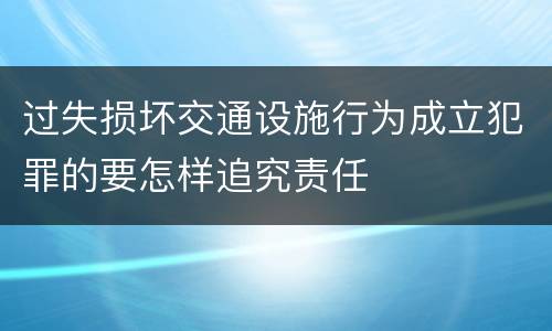 过失损坏交通设施行为成立犯罪的要怎样追究责任
