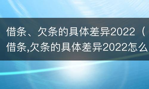 借条、欠条的具体差异2022（借条,欠条的具体差异2022怎么写）