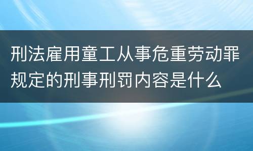 刑法雇用童工从事危重劳动罪规定的刑事刑罚内容是什么