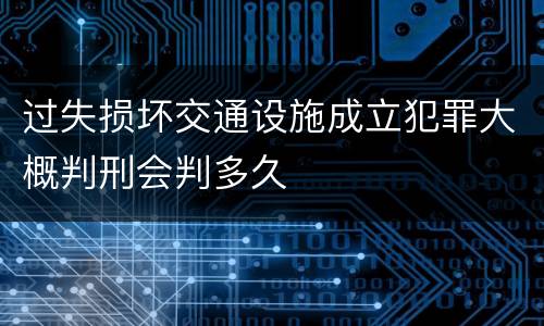 过失损坏交通设施成立犯罪大概判刑会判多久