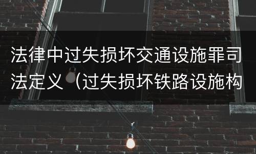 法律中过失损坏交通设施罪司法定义（过失损坏铁路设施构成违法吗）