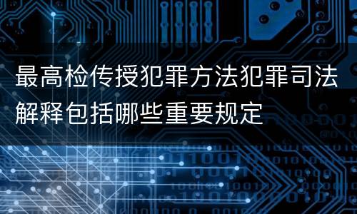最高检传授犯罪方法犯罪司法解释包括哪些重要规定