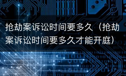 抢劫案诉讼时间要多久（抢劫案诉讼时间要多久才能开庭）