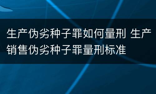 生产伪劣种子罪如何量刑 生产销售伪劣种子罪量刑标准