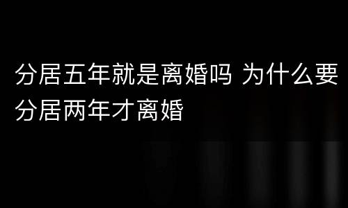 分居五年就是离婚吗 为什么要分居两年才离婚