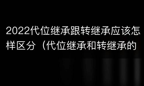 2022代位继承跟转继承应该怎样区分（代位继承和转继承的概念和适用范围）