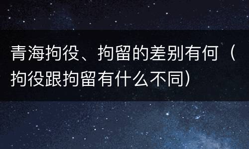 青海拘役、拘留的差别有何（拘役跟拘留有什么不同）