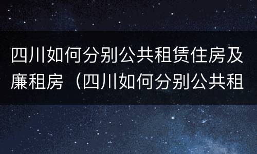 四川如何分别公共租赁住房及廉租房（四川如何分别公共租赁住房及廉租房呢）