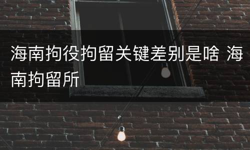 海南拘役拘留关键差别是啥 海南拘留所