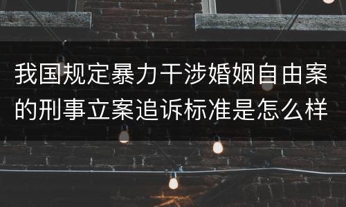 我国规定暴力干涉婚姻自由案的刑事立案追诉标准是怎么样规定