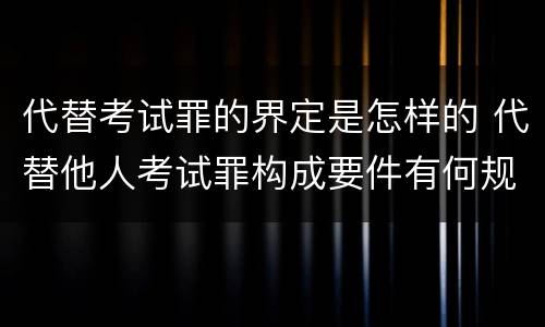 代替考试罪的界定是怎样的 代替他人考试罪构成要件有何规定