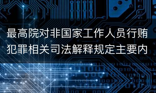 最高院对非国家工作人员行贿犯罪相关司法解释规定主要内容有哪些