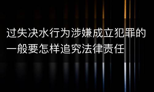 过失决水行为涉嫌成立犯罪的一般要怎样追究法律责任