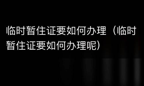 临时暂住证要如何办理（临时暂住证要如何办理呢）