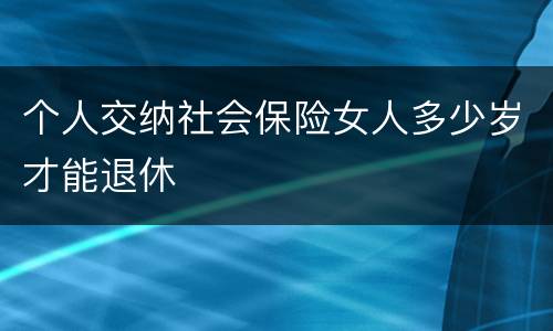个人交纳社会保险女人多少岁才能退休