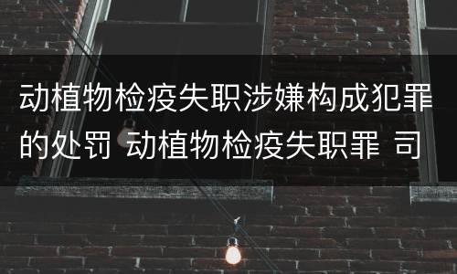 动植物检疫失职涉嫌构成犯罪的处罚 动植物检疫失职罪 司法解释