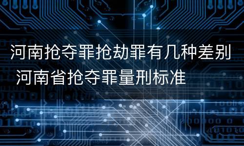 河南抢夺罪抢劫罪有几种差别 河南省抢夺罪量刑标准