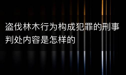 盗伐林木行为构成犯罪的刑事判处内容是怎样的