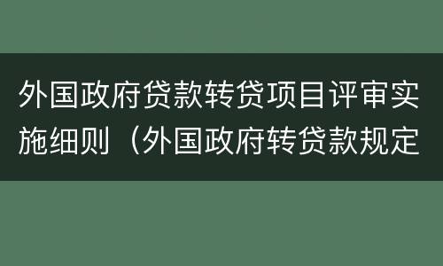 外国政府贷款转贷项目评审实施细则（外国政府转贷款规定）