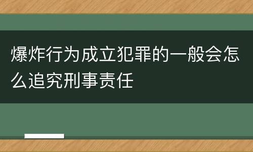 爆炸行为成立犯罪的一般会怎么追究刑事责任