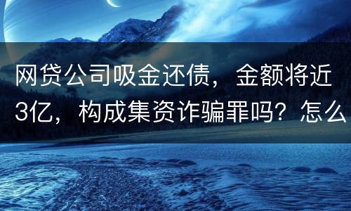 网贷公司吸金还债，金额将近3亿，构成集资诈骗罪吗？怎么判刑