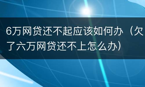 6万网贷还不起应该如何办（欠了六万网贷还不上怎么办）