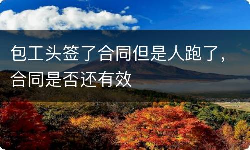 包工头签了合同但是人跑了，合同是否还有效