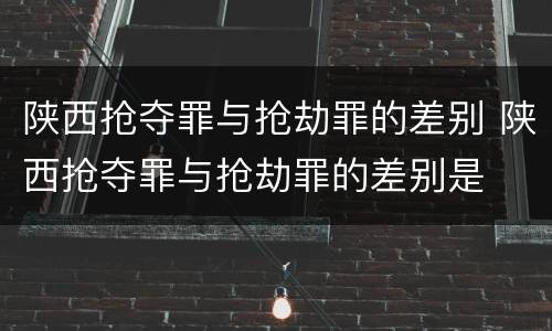 陕西抢夺罪与抢劫罪的差别 陕西抢夺罪与抢劫罪的差别是