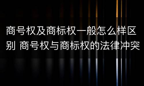 商号权及商标权一般怎么样区别 商号权与商标权的法律冲突与解决